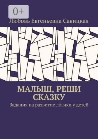 Любовь Евгеньевна Савицкая. Малыш, реши сказку. Задания на развитие логики у детей