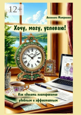 Ангелина Матросова. Хочу, могу, успеваю! Как сделать планирование удобным и эффективным