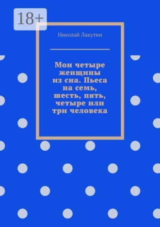 Николай Лакутин. Мои четыре женщины из сна. Пьеса на семь, шесть, пять, четыре или три человека