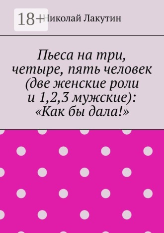 Николай Лакутин. Пьеса на три, четыре, пять человек (две женские роли и 1,2,3 мужские): «Как бы дала!»