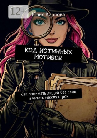 Юлия Карпова. Код истинных мотивов. Как понимать людей без слов и читать между строк