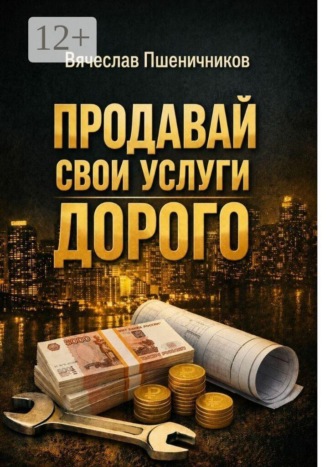 Вячеслав Пшеничников. Продавай свои услуги дорого. Как перестать ныть и превратить разговор с клиентом в рост чека