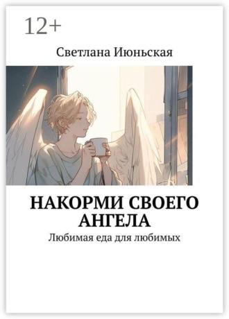 Светлана Июньская. Накорми своего ангела. Любимая еда для любимых