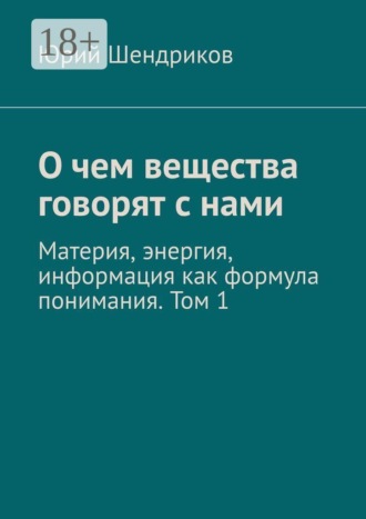 Юрий Шендриков. О чем вещества говорят с нами. Материя, энергия, информация как формула понимания. Том 1