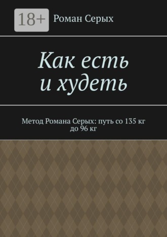 Роман Серых. Как есть и худеть. Метод Романа Серых: путь со 135 кг до 96 кг