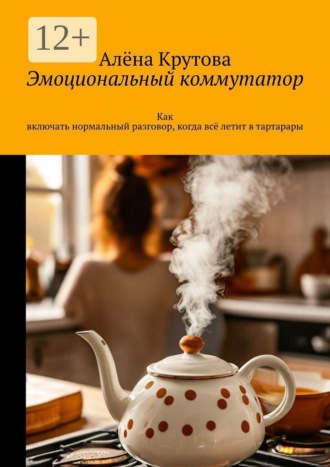 Алёна Крутова. Эмоциональный коммутатор. Как включать нормальный разговор, когда всё летит в тартарары