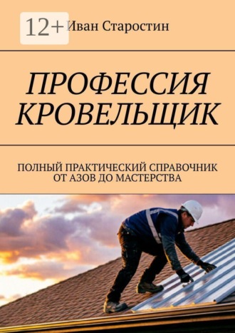 Иван Старостин. Профессия кровельщик. Полный практический справочник от азов до мастерства