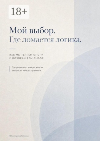 . Мой выбор. Где ломается логика. Как мы теряем опору и возвращаем выбор. Ситуации под микроскопом: вопросы, кейсы, практики