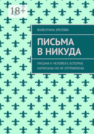 Валентина Зрелова. Письма в никуда. Письма к человеку, которые написаны но не отправлены