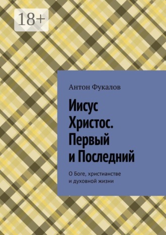 Антон Фукалов. Иисус Христос. Первый и Последний. О Боге, христианстве и духовной жизни