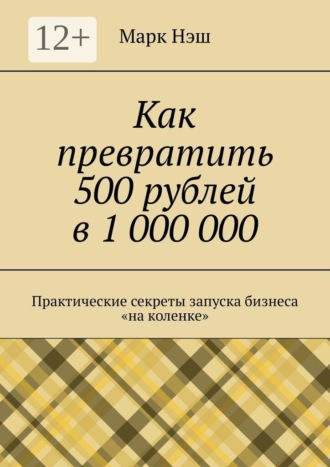 Марк Нэш. Как превратить 500 рублей в 1 000 000. Практические секреты запуска бизнеса «на коленке»