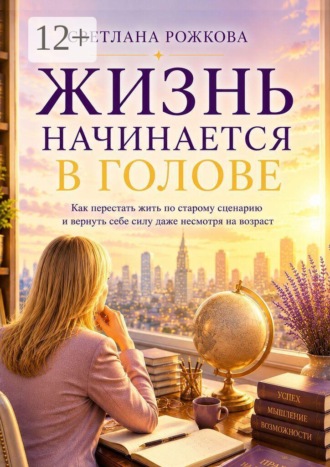 Светлана Рожкова. Жизнь начинается в голове. Как перестать жить по старому сценарию и вернуть себе силу даже несмотря на возраст