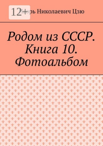 Игорь Николаевич Цзю. Родом из СССР. Книга 10. Фотоальбом