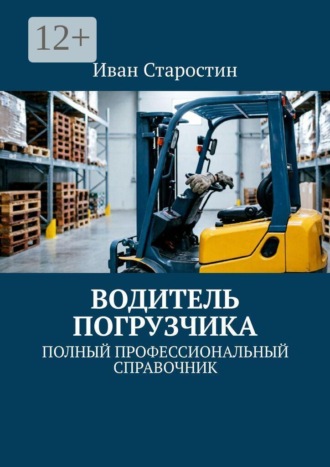 . Водитель погрузчика. Полный профессиональный справочник
