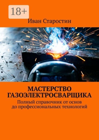 . Мастерство газоэлектросварщика. Полный справочник от основ до профессиональных технологий
