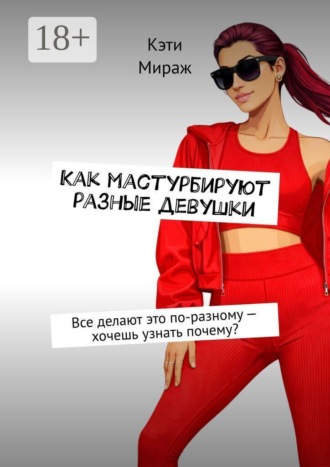 Кэти Мираж. Как мастурбируют разные девушки. Все делают это по-разному — хочешь узнать почему?