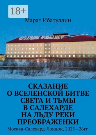 Марат Шамилович Ибатуллин. Сказание о Вселенской битве света и тьмы в Салехарде на льду реки Преображенки. Москва-Салехард-Лондон, 2025—26гг.