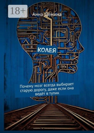 Анна Дёмина. Колея. Почему мозг всегда выбирает старую дорогу, даже если она ведёт в тупик