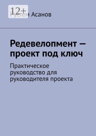Рустем Асанов. Редевелопмент — проект под ключ. Практическое руководство для руководителя проекта