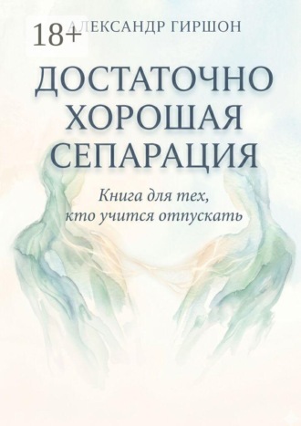 Александр Гиршон. Достаточно хорошая сепарация. Книга для тех, кто учится отпускать