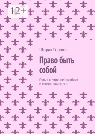 Шираз Гороян. Право быть собой. Путь к внутренней свободе и осознанной жизни