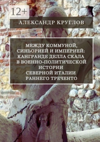 Александр Круглов. Между коммуной, синьорией и империей: Кангранде I делла Скала в военно-политической истории Северной Италии раннего Треченто