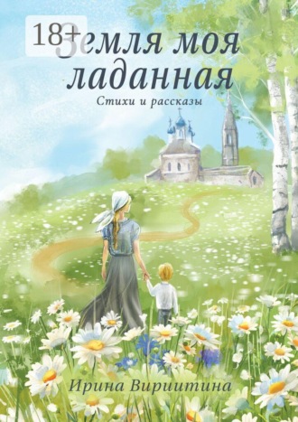 Ирина Константиновна Вириитина. Земля моя ладанная. Стихи и рассказы