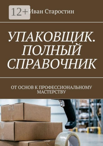 . Упаковщик. Полный справочник. От основ к профессиональному мастерству