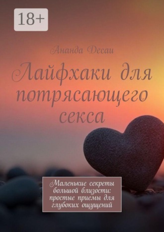Ананда Десаи. Лайфхаки для потрясающего секса. Маленькие секреты большой близости: простые приемы для глубоких ощущений