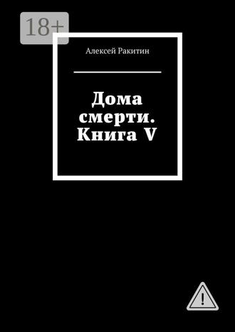 Алексей Ракитин. Дома смерти. Книга V