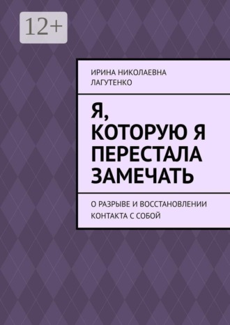 Ирина Николаевна Лагутенко. Я, которую я перестала замечать. О разрыве и восстановлении контакта с собой