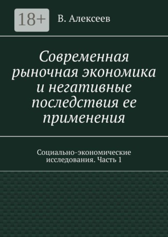 В. Алексеев. Современная рыночная экономика и негативные последствия ее применения. Социально-экономические исследования. Часть 1