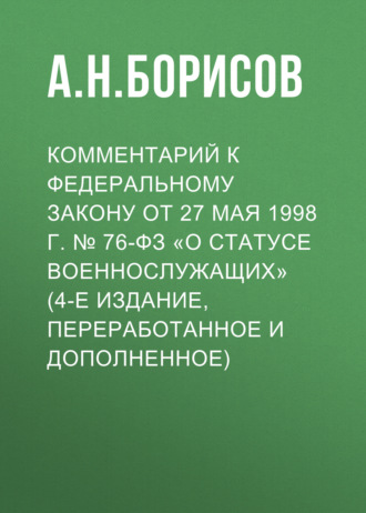 А. Н. Борисов. Комментарий к Федеральному закону от 27 мая 1998 г. № 76-ФЗ «О статусе военнослужащих» (постатейный, 4-е издание, переработанное и дополненное)