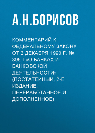 А. Н. Борисов. Комментарий к Федеральному закону от 2 декабря 1990 г. № 395-I «О банках и банковской деятельности» (постатейный, 2-е издание, переработанное и дополненное)
