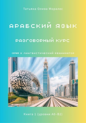 Татьяна Олива Моралес. Арабский язык. Разговорный курс. Книга 1 (уровни А0–В2). Серия Лингвистический Реаниматор