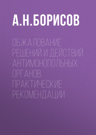 А. Н. Борисов. Обжалование решений и действий антимонопольных органов. Практические рекомендации