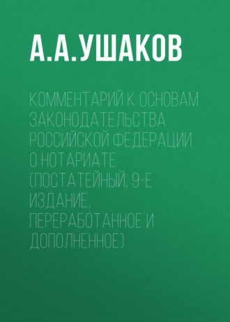 А. А. Ушаков. Комментарий к Основам законодательства Российской Федерации о нотариате (постатейный, 9-е издание, переработанное и дополненное)