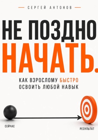 Сергей Антонов. Не поздно начать. Как взрослому быстро освоить любой навык