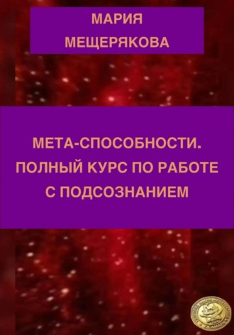 Мария Мещерякова. МЕТА-СПОСОБНОСТИ. ПОЛНЫЙ КУРС ПО РАБОТЕ С ПОДСОЗНАНИЕМ
