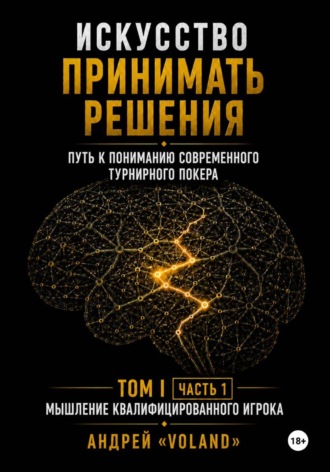 Андрей VOLAND. ИСКУССТВО ПРИНИМАТЬ РЕШЕНИЯ. Путь к пониманию современного турнирного покера. Том I  Часть 1. 