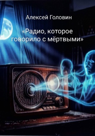 Алексей Головин. «Радио, которое говорило с мёртвыми»