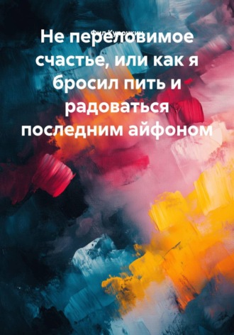. Непереловимое счастье, или Как я бросил пить и радоваться последним айфоном