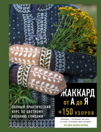 Ксения Комиссарова. Жаккард от А до Я + 150 узоров. Полный практический курс по цветному вязанию спицами