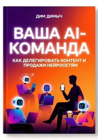 Дим Димыч. ВАША AI-КОМАНДА Как делегировать контент и продажи нейросетям