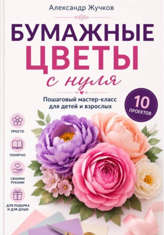 Александр Жучков. Бумажные цветы с нуля. Пошаговый мастер-класс для детей и взрослых