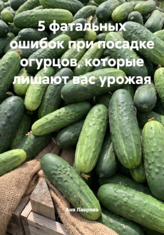 Аня Лаврова. 5 фатальных ошибок при посадке огурцов, которые лишают вас урожая