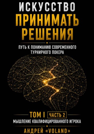 Андрей VOLAND. ИСКУССТВО ПРИНИМАТЬ РЕШЕНИЯ. Путь к пониманию современного турнирного покера. Том 1  Часть 2. 