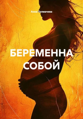 Анна Толмачева. БЕРЕМЕННА СОБОЙ