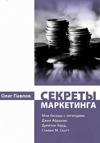 Олег Павлов. Секреты маркетинга. Мои беседы с легендами. Джей Абрахам, Дрейтон Берд, Стивен М. Скотт