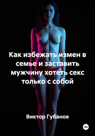 Виктор Федорович Губанов. Как избежать измен в семье и заставить мужчину хотеть секс только с собой